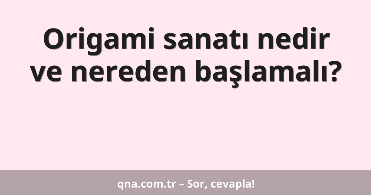 Origami sanatı nedir ve nereden başlamalı?