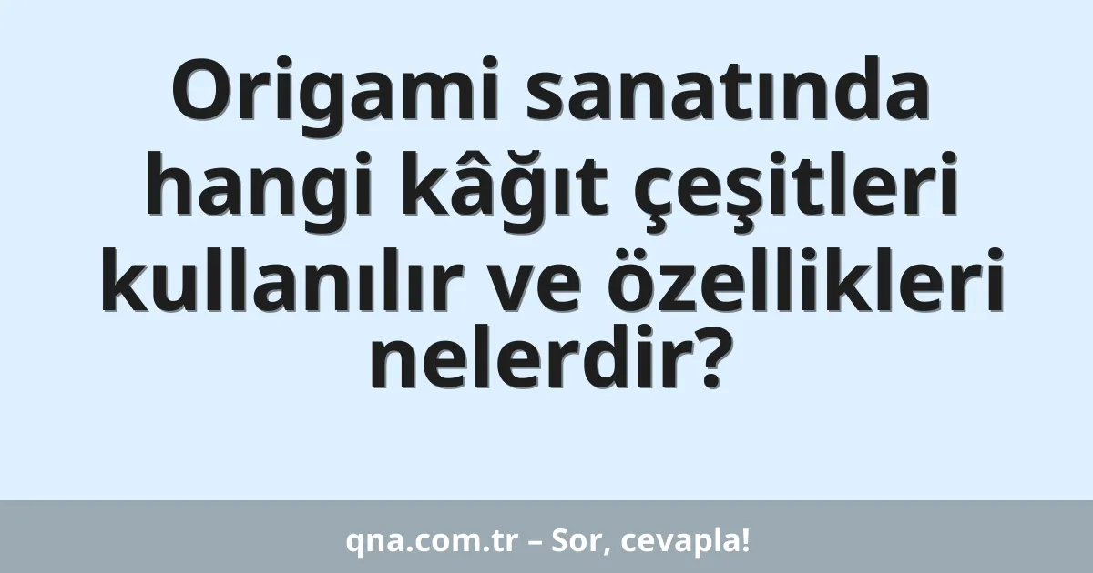 Origami sanatında hangi kâğıt çeşitleri kullanılır ve özellikleri nelerdir?