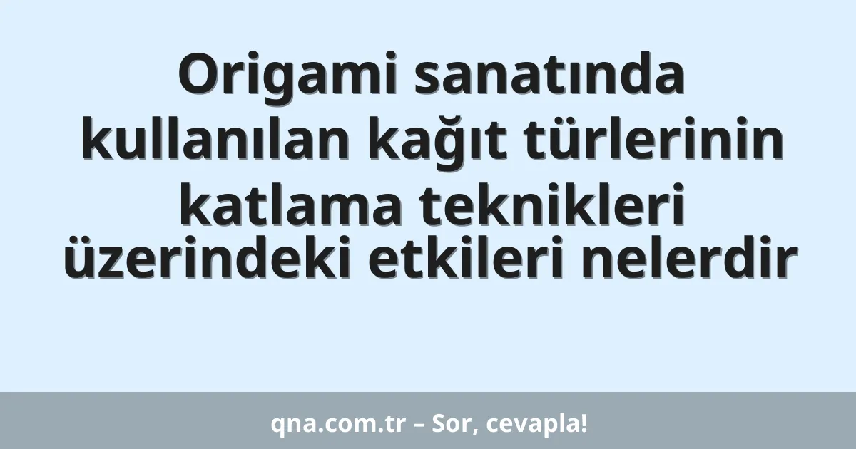 Origami sanatında kullanılan kağıt türlerinin katlama teknikleri üzerindeki etkileri nelerdir