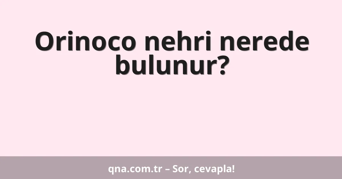 Orinoco nehri nerede bulunur?
