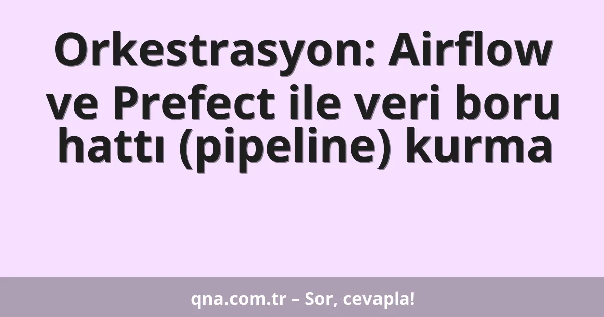 Orkestrasyon: Airflow ve Prefect ile veri boru hattı (pipeline) kurma