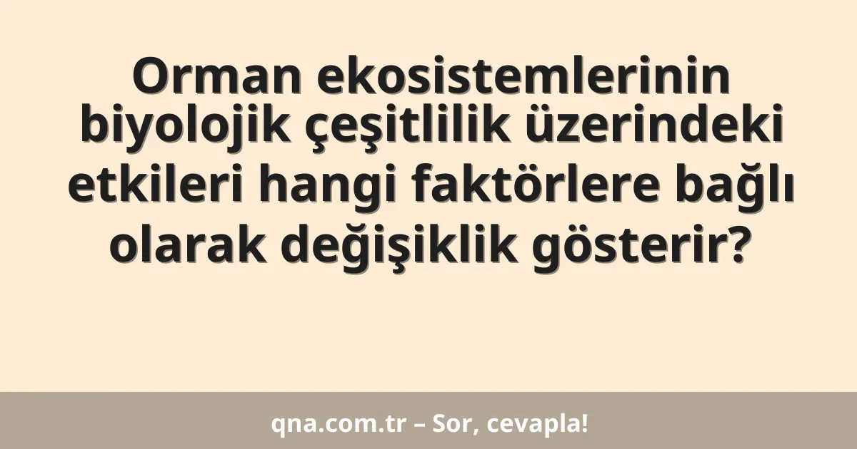 Orman ekosistemlerinin biyolojik çeşitlilik üzerindeki etkileri hangi faktörlere bağlı olarak değişiklik gösterir?