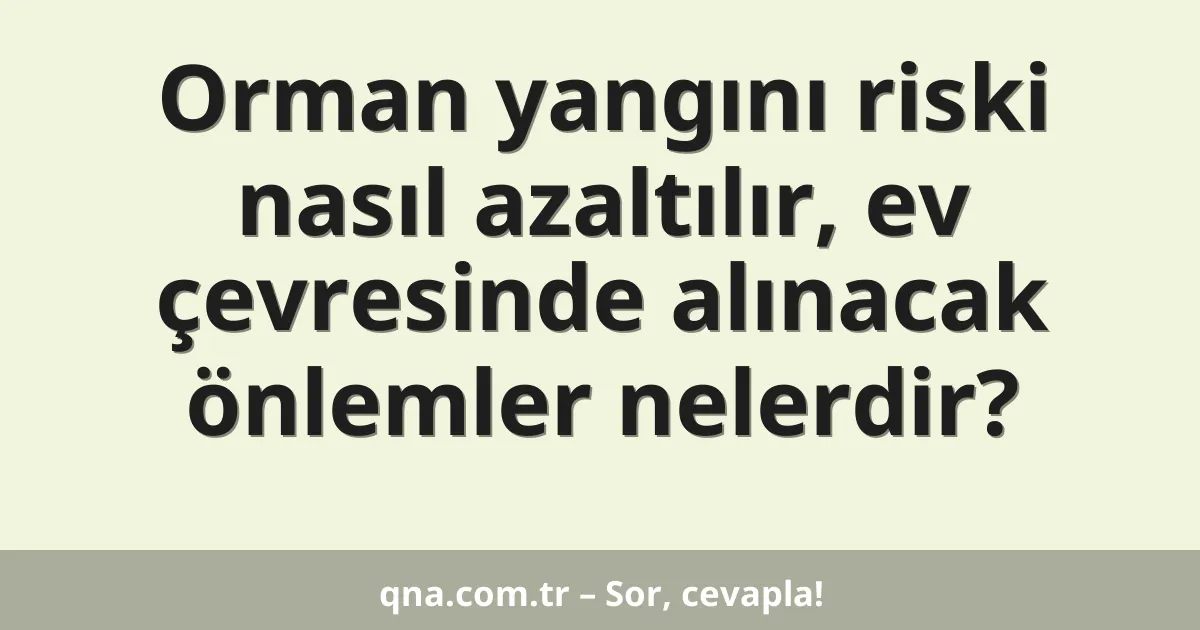 Orman yangını riski nasıl azaltılır, ev çevresinde alınacak önlemler nelerdir?