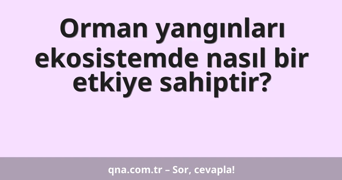 Orman yangınları ekosistemde nasıl bir etkiye sahiptir?