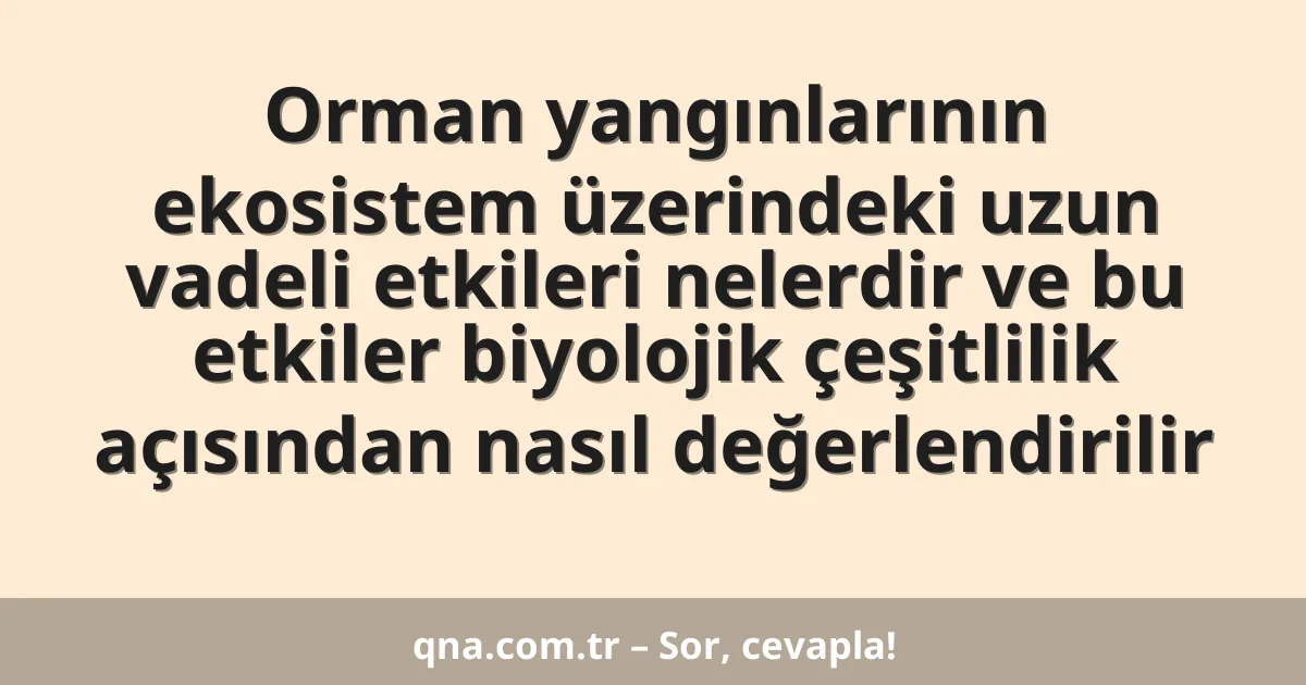 Orman yangınlarının ekosistem üzerindeki uzun vadeli etkileri nelerdir ve bu etkiler biyolojik çeşitlilik açısından nasıl değerlendirilir