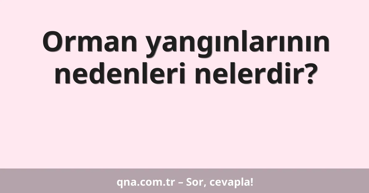 Orman yangınlarının nedenleri nelerdir?