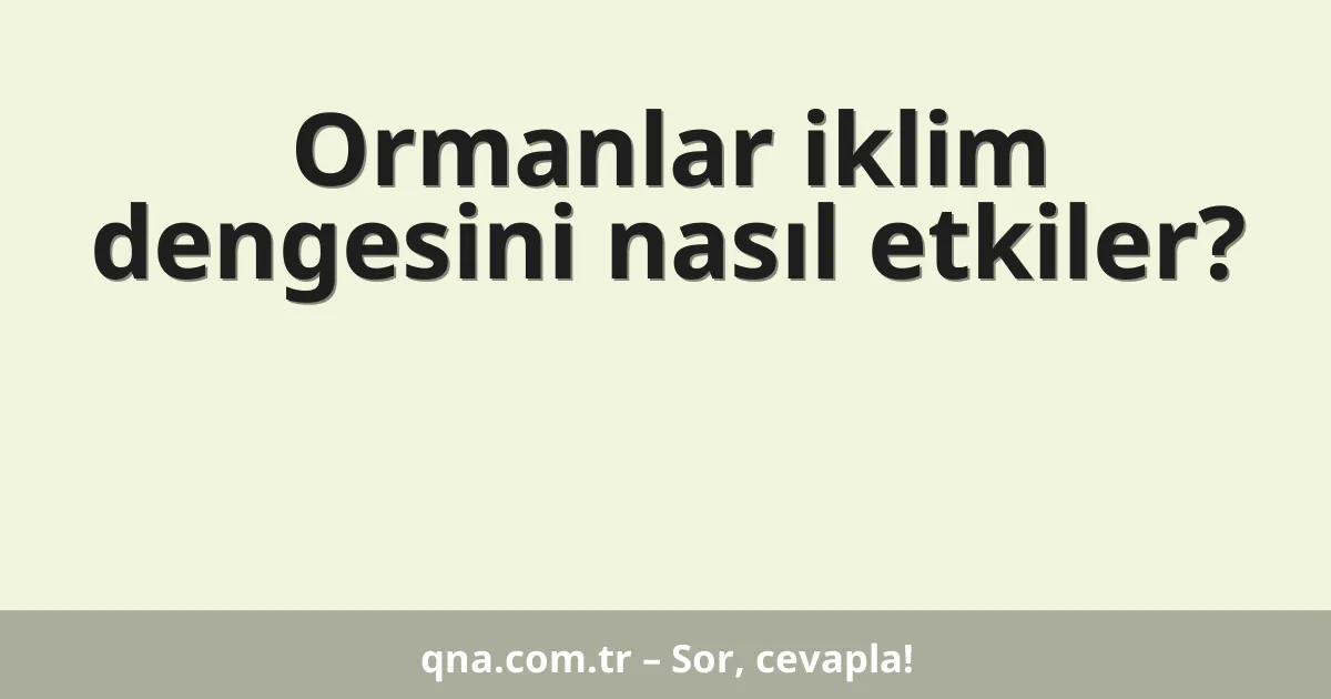 Ormanlar iklim dengesini nasıl etkiler?
