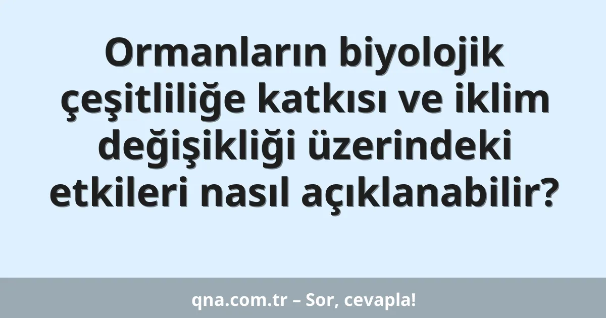 Ormanların biyolojik çeşitliliğe katkısı ve iklim değişikliği üzerindeki etkileri nasıl açıklanabilir?