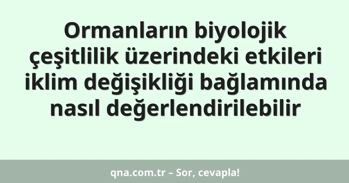 Ormanların biyolojik çeşitlilik üzerindeki etkileri iklim değişikliği bağlamında nasıl değerlendirilebilir