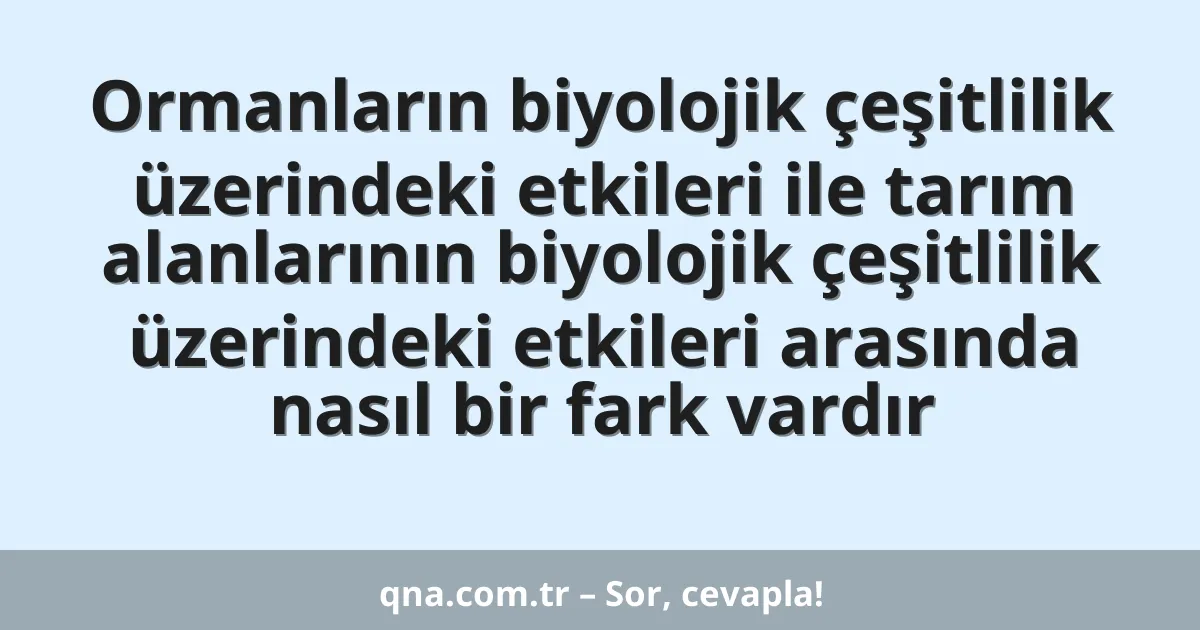Ormanların biyolojik çeşitlilik üzerindeki etkileri ile tarım alanlarının biyolojik çeşitlilik üzerindeki etkileri arasında nasıl bir fark vardır