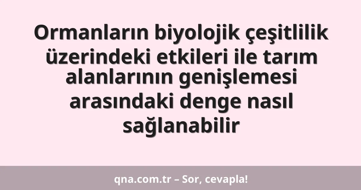 Ormanların biyolojik çeşitlilik üzerindeki etkileri ile tarım alanlarının genişlemesi arasındaki denge nasıl sağlanabilir