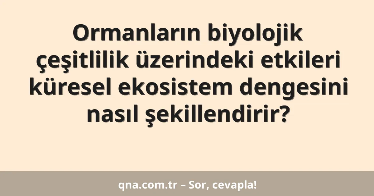 Ormanların biyolojik çeşitlilik üzerindeki etkileri küresel ekosistem dengesini nasıl şekillendirir?