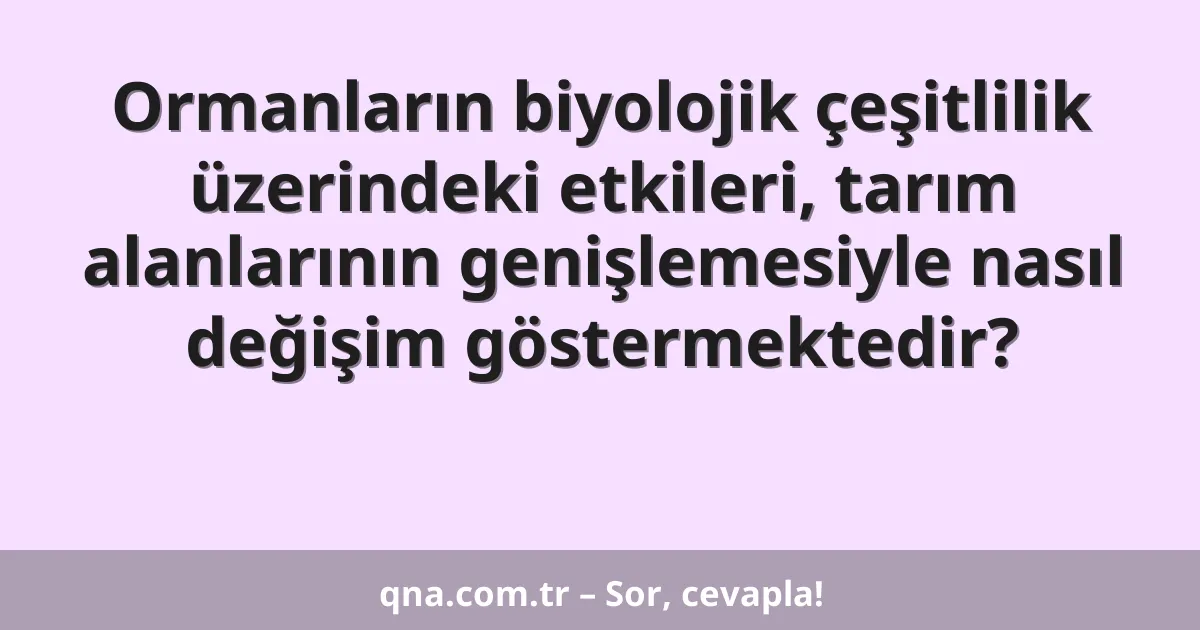 Ormanların biyolojik çeşitlilik üzerindeki etkileri, tarım alanlarının genişlemesiyle nasıl değişim göstermektedir?