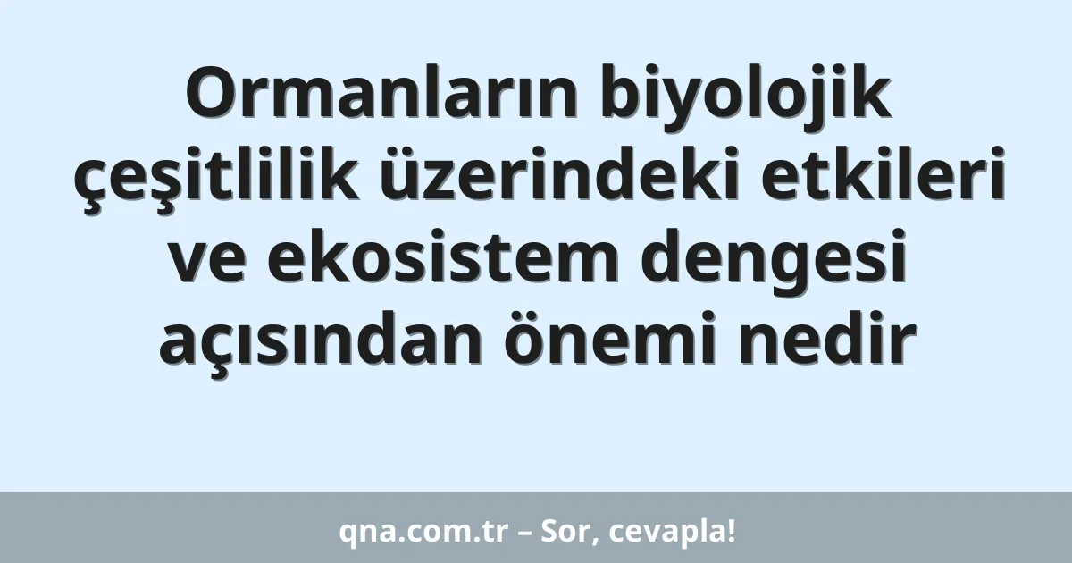 Ormanların biyolojik çeşitlilik üzerindeki etkileri ve ekosistem dengesi açısından önemi nedir