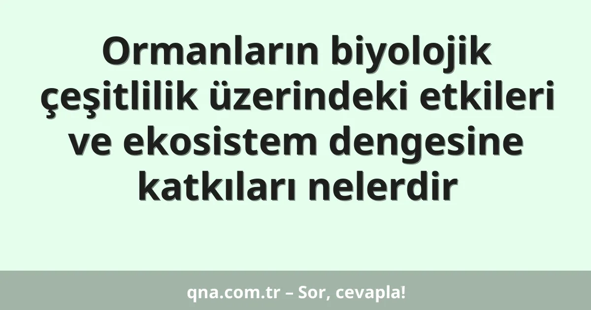 Ormanların biyolojik çeşitlilik üzerindeki etkileri ve ekosistem dengesine katkıları nelerdir