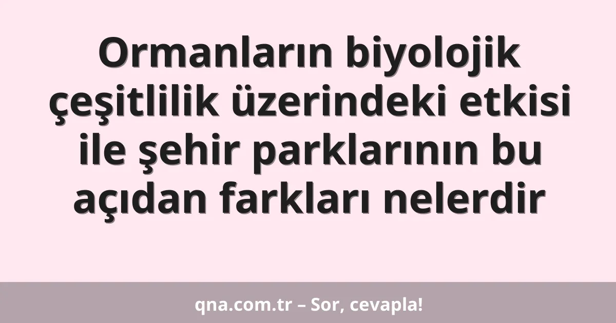 Ormanların biyolojik çeşitlilik üzerindeki etkisi ile şehir parklarının bu açıdan farkları nelerdir