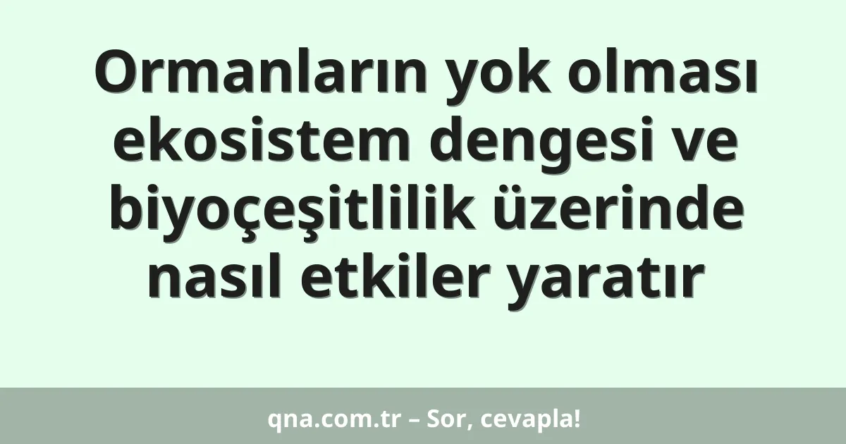 Ormanların yok olması ekosistem dengesi ve biyoçeşitlilik üzerinde nasıl etkiler yaratır