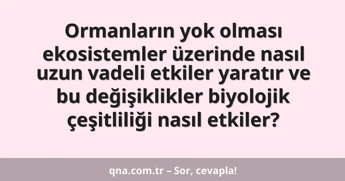Ormanların yok olması ekosistemler üzerinde nasıl uzun vadeli etkiler yaratır ve bu değişiklikler biyolojik çeşitliliği nasıl etkiler?