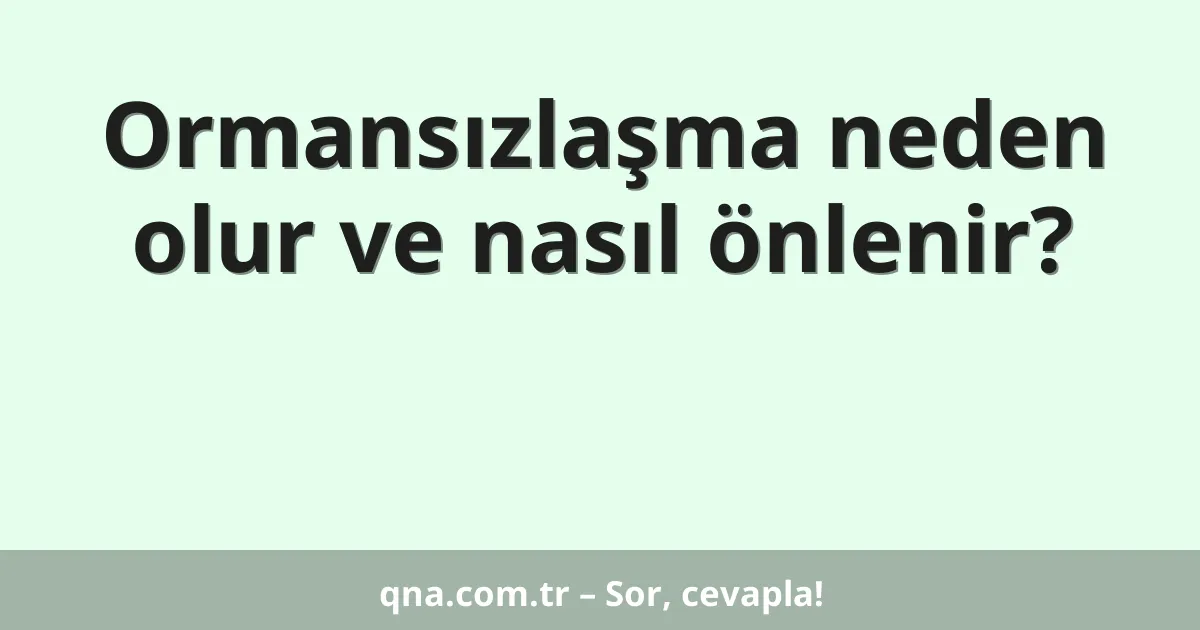 Ormansızlaşma neden olur ve nasıl önlenir?