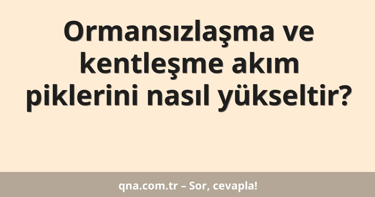 Ormansızlaşma ve kentleşme akım piklerini nasıl yükseltir?