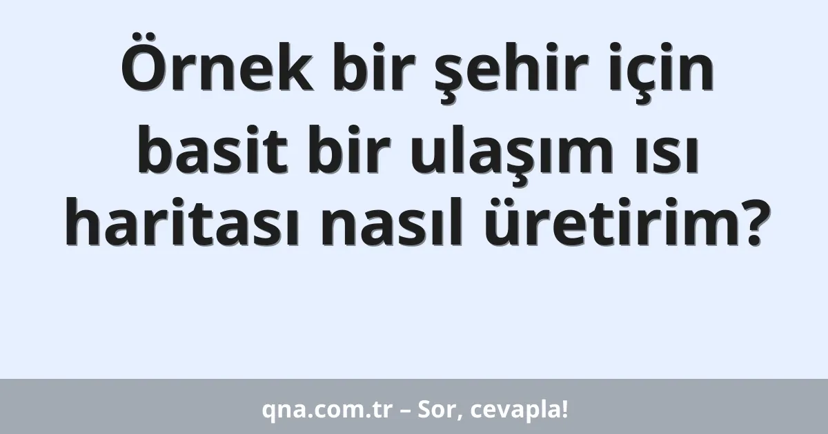 Örnek bir şehir için basit bir ulaşım ısı haritası nasıl üretirim?