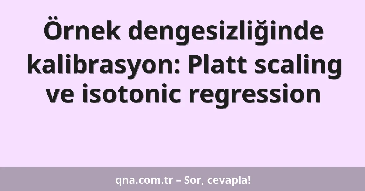 Örnek dengesizliğinde kalibrasyon: Platt scaling ve isotonic regression
