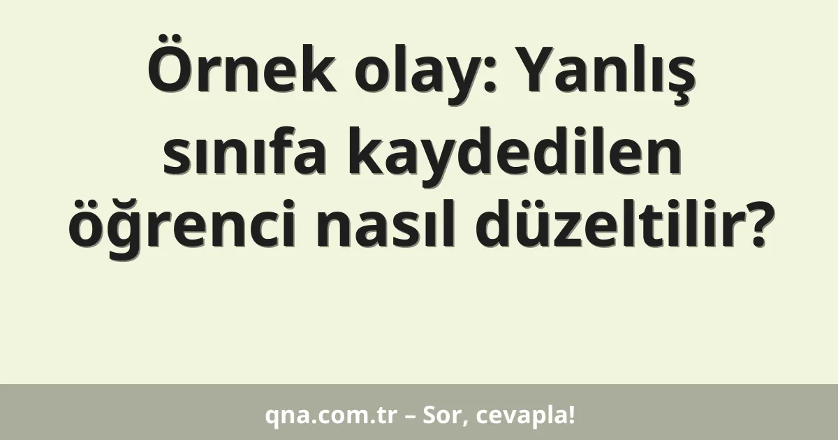 Örnek olay: Yanlış sınıfa kaydedilen öğrenci nasıl düzeltilir?