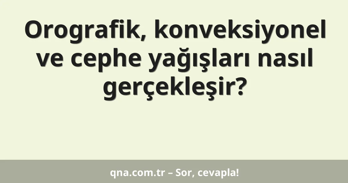 Orografik, konveksiyonel ve cephe yağışları nasıl gerçekleşir?
