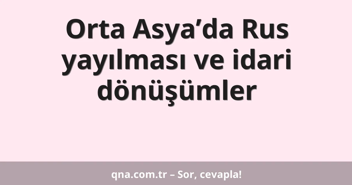 Orta Asya’da Rus yayılması ve idari dönüşümler