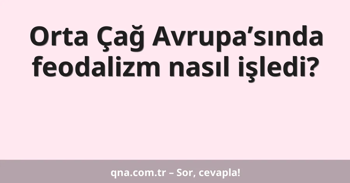 Orta Çağ Avrupa’sında feodalizm nasıl işledi?