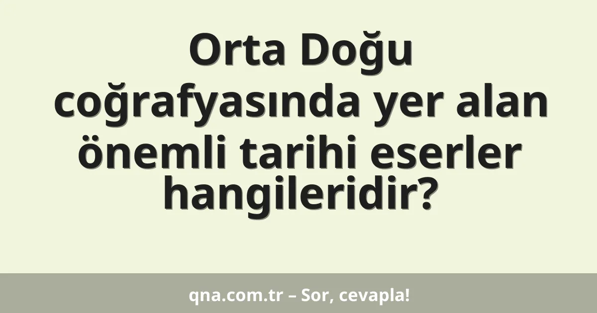 Orta Doğu coğrafyasında yer alan önemli tarihi eserler hangileridir?