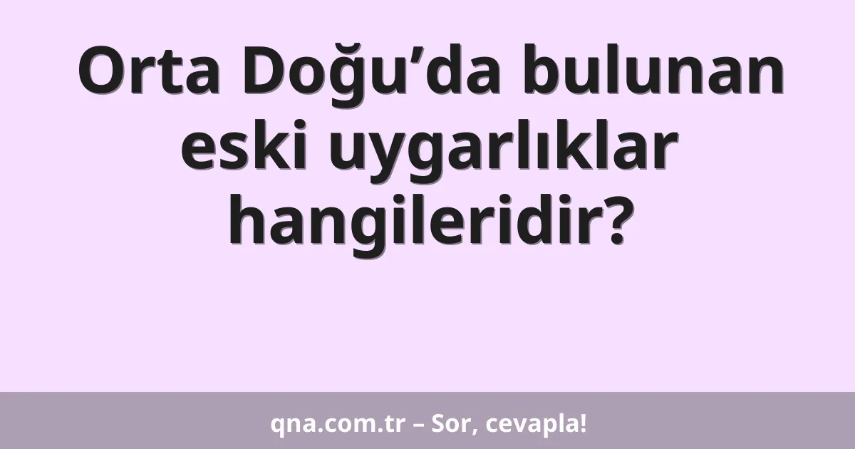 Orta Doğu’da bulunan eski uygarlıklar hangileridir?