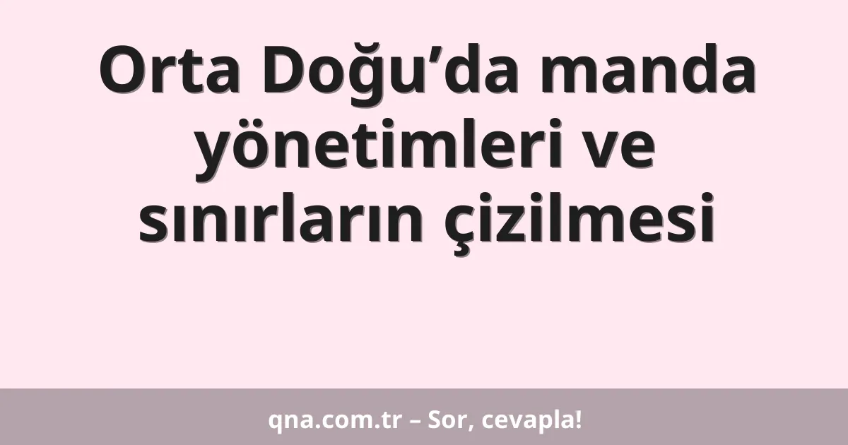 Orta Doğu’da manda yönetimleri ve sınırların çizilmesi