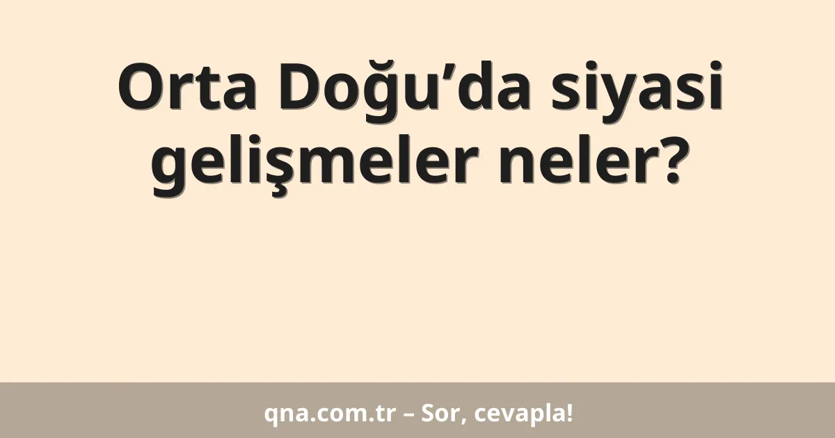 Orta Doğu’da siyasi gelişmeler neler?