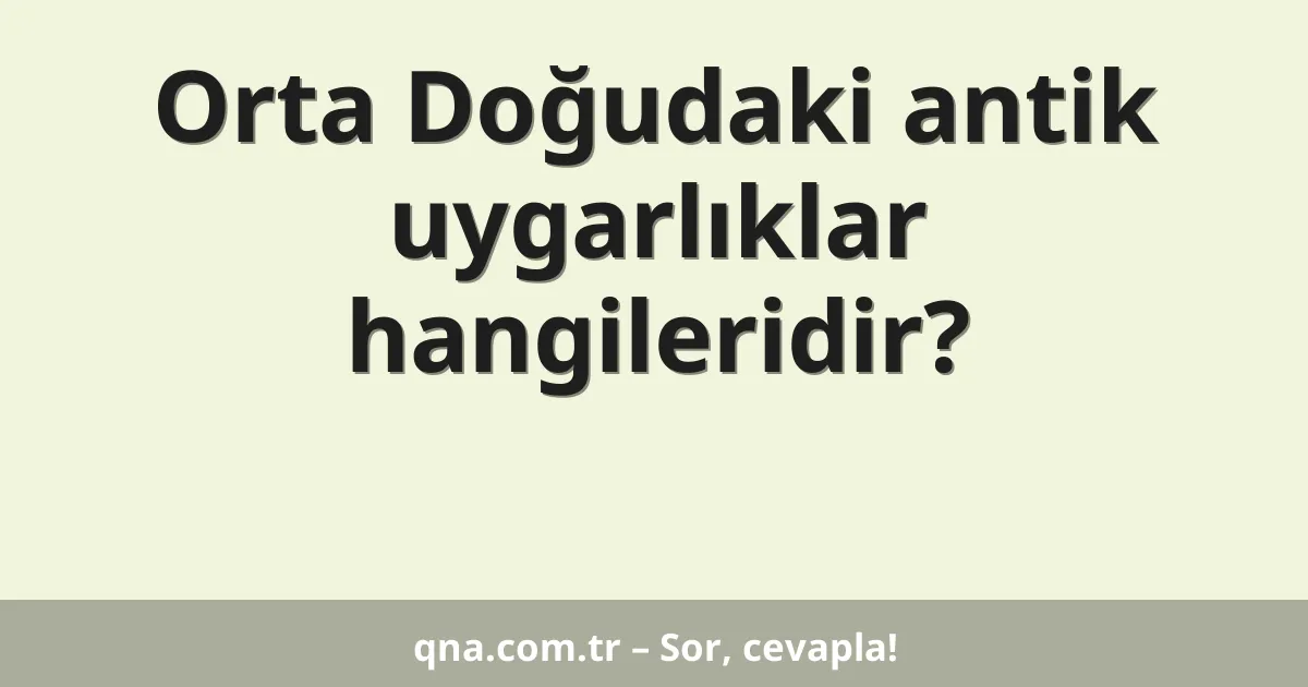Orta Doğudaki antik uygarlıklar hangileridir?