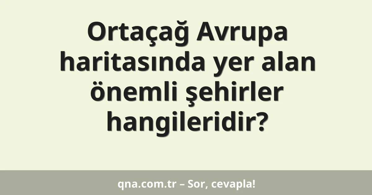 Ortaçağ Avrupa haritasında yer alan önemli şehirler hangileridir?