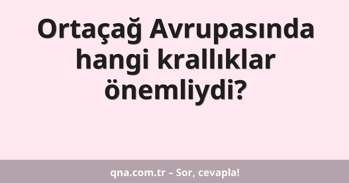 Ortaçağ Avrupasında hangi krallıklar önemliydi?
