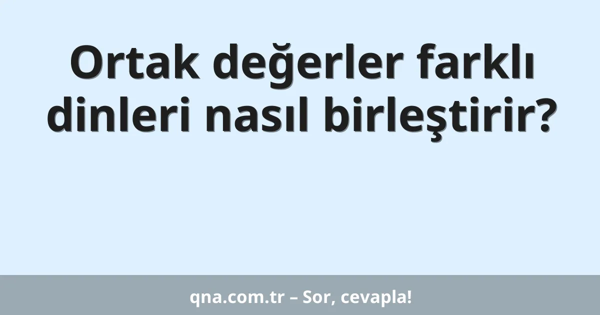 Ortak değerler farklı dinleri nasıl birleştirir?