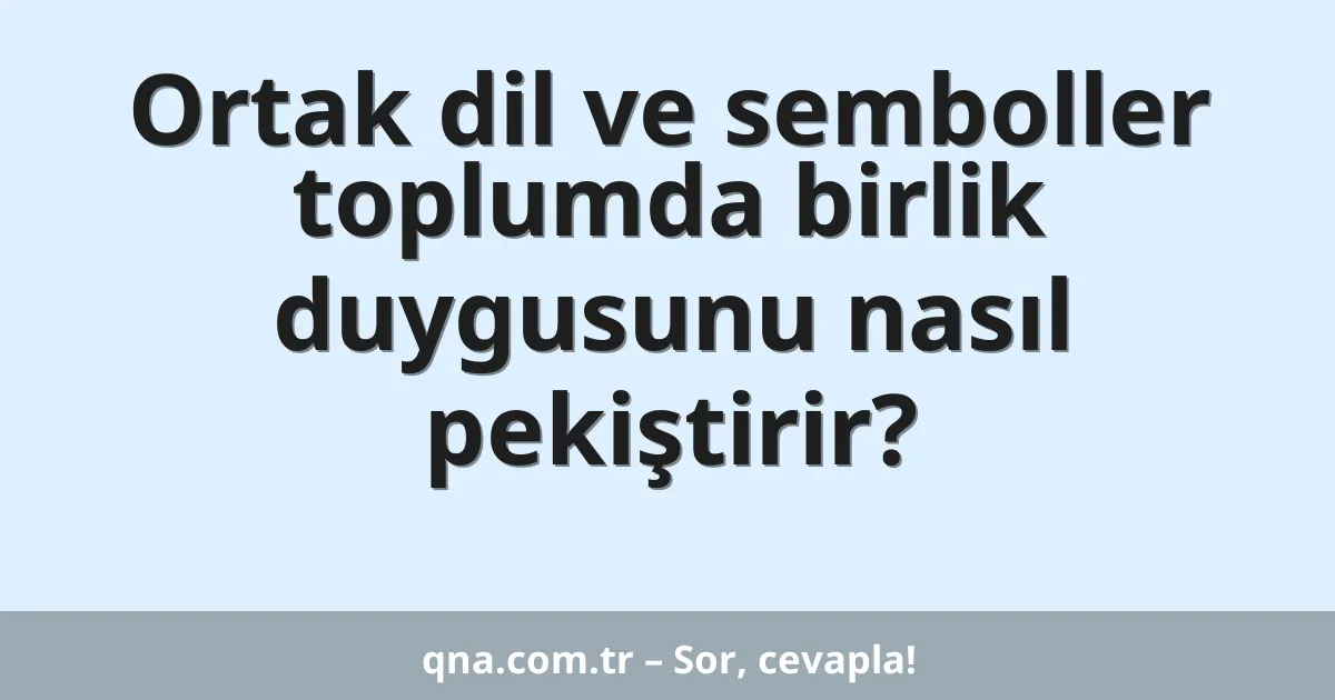 Ortak dil ve semboller toplumda birlik duygusunu nasıl pekiştirir?