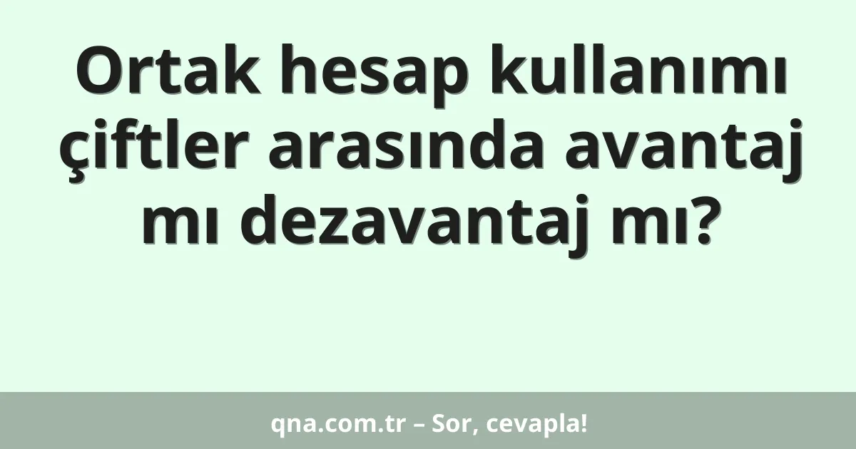 Ortak hesap kullanımı çiftler arasında avantaj mı dezavantaj mı?
