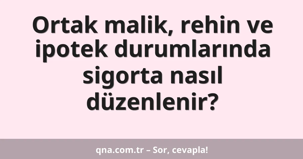 Ortak malik, rehin ve ipotek durumlarında sigorta nasıl düzenlenir?