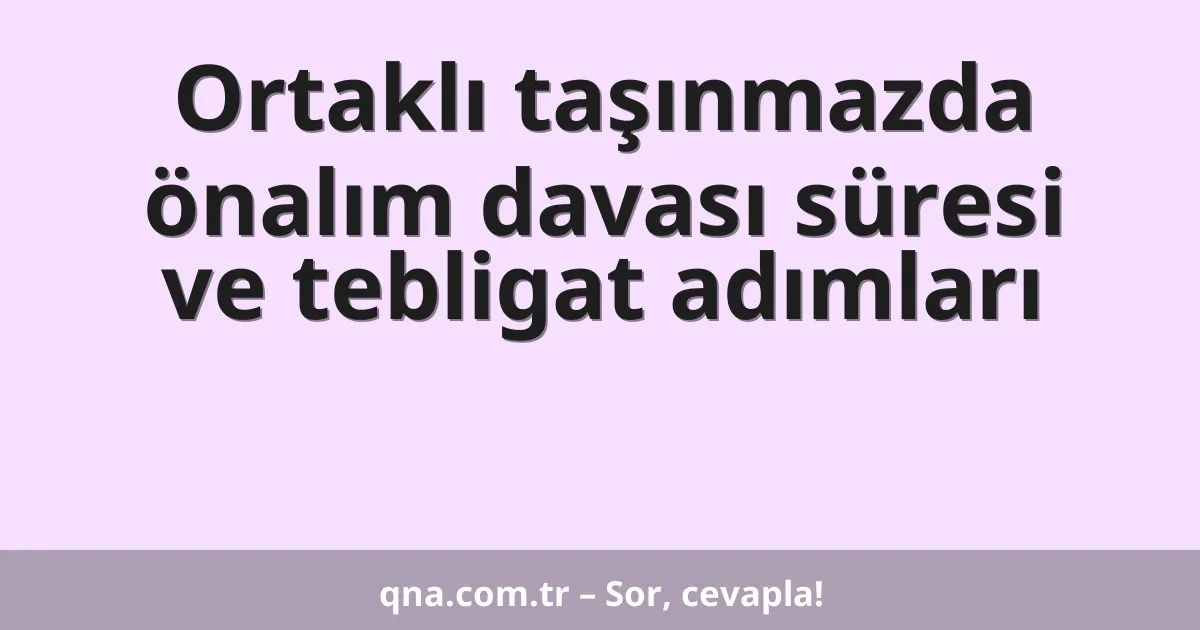 Ortaklı taşınmazda önalım davası süresi ve tebligat adımları