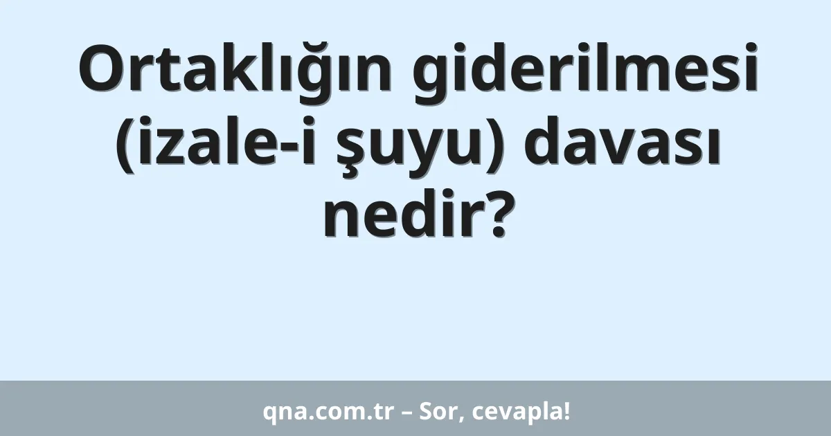 Ortaklığın giderilmesi (izale-i şuyu) davası nedir?