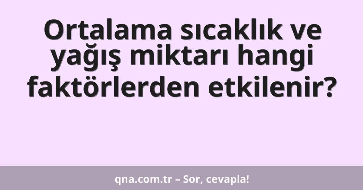 Ortalama sıcaklık ve yağış miktarı hangi faktörlerden etkilenir?