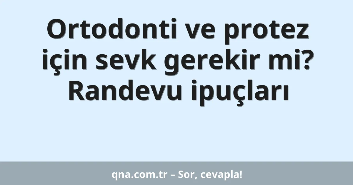 Ortodonti ve protez için sevk gerekir mi? Randevu ipuçları