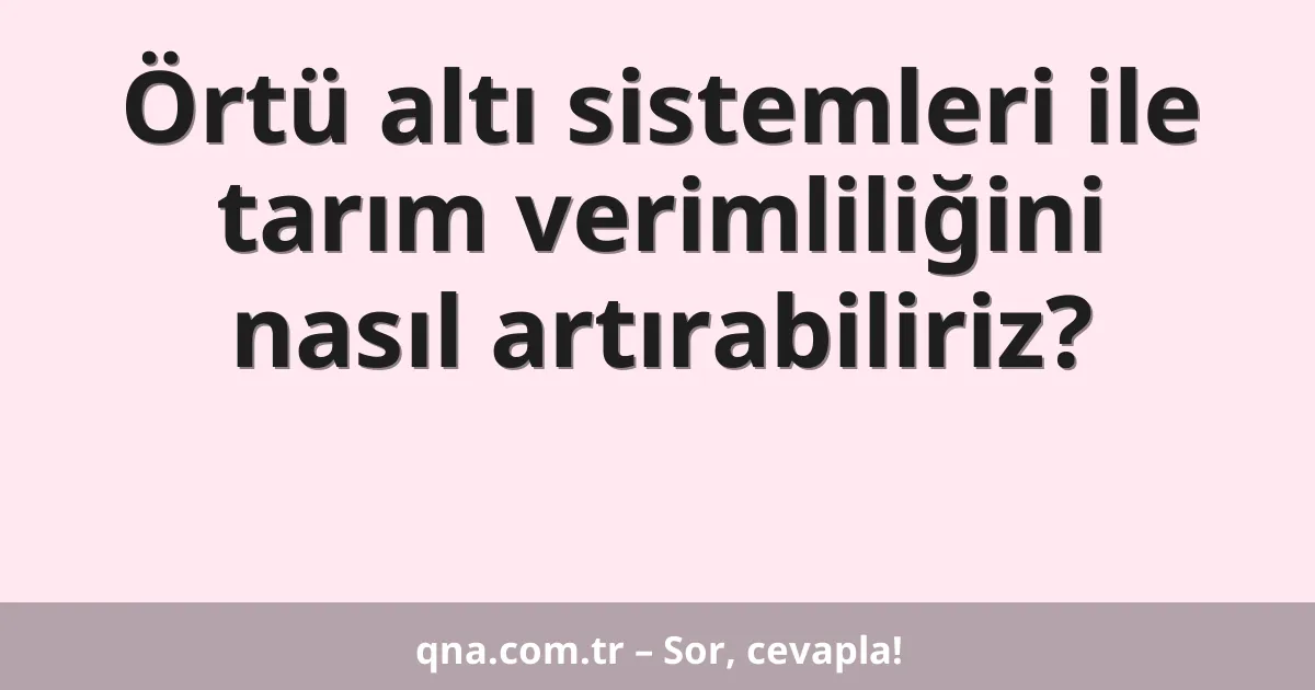 Örtü altı sistemleri ile tarım verimliliğini nasıl artırabiliriz?