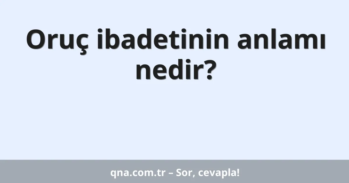 Oruç ibadetinin anlamı nedir?