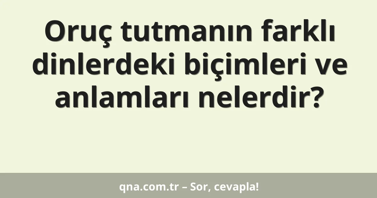 Oruç tutmanın farklı dinlerdeki biçimleri ve anlamları nelerdir?