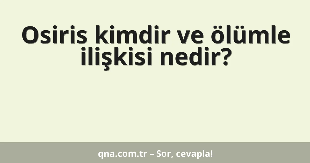 Osiris kimdir ve ölümle ilişkisi nedir?