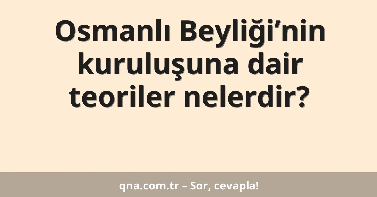Osmanlı Beyliği’nin kuruluşuna dair teoriler nelerdir?